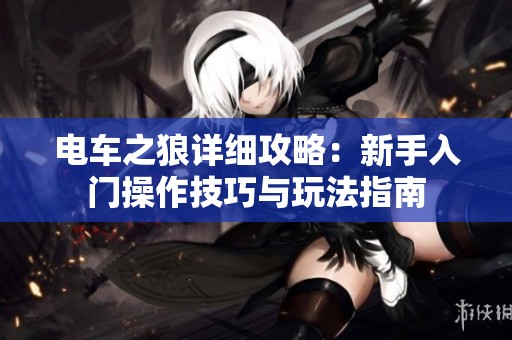 电车之狼详细攻略：新手入门操作技巧与玩法指南