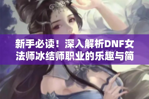 新手必读！深入解析DNF女法师冰结师职业的乐趣与简单玩法
