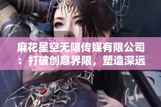 麻花星空无限传媒有限公司：打破创意界限，塑造深远影响力的未来
