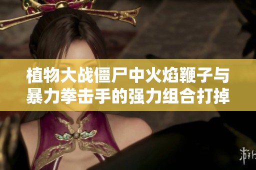 植物大战僵尸中火焰鞭子与暴力拳击手的强力组合打掉僵尸牙齿