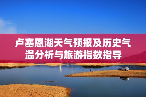 卢塞恩湖天气预报及历史气温分析与旅游指数指导