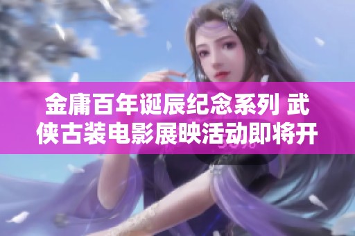 金庸百年诞辰纪念系列 武侠古装电影展映活动即将开启