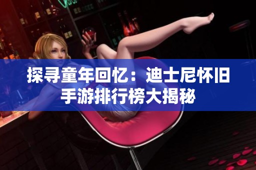探寻童年回忆：迪士尼怀旧手游排行榜大揭秘