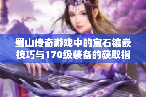 蜀山传奇游戏中的宝石镶嵌技巧与170级装备的获取指南