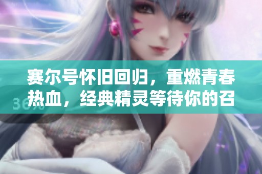 赛尔号怀旧回归，重燃青春热血，经典精灵等待你的召唤！