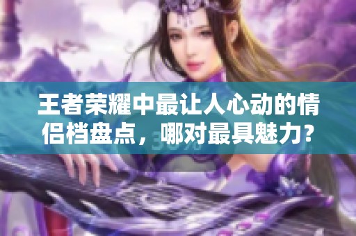 王者荣耀中最让人心动的情侣档盘点，哪对最具魅力？