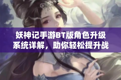 妖神记手游BT版角色升级系统详解，助你轻松提升战斗力技巧分享