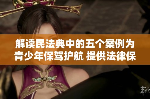 解读民法典中的五个案例为青少年保驾护航 提供法律保护与支持