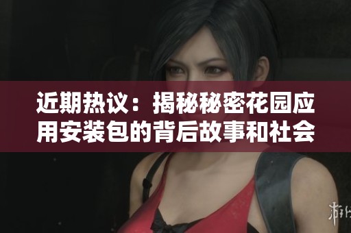 近期热议：揭秘秘密花园应用安装包的背后故事和社会影响