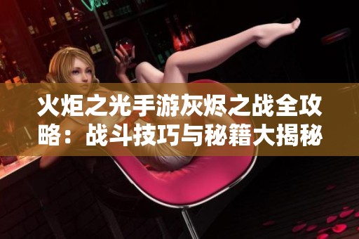 火炬之光手游灰烬之战全攻略：战斗技巧与秘籍大揭秘