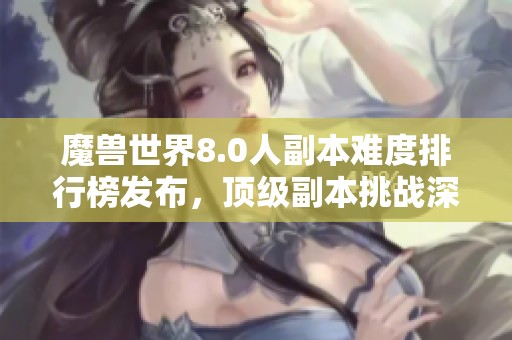 魔兽世界8.0人副本难度排行榜发布，顶级副本挑战深度分析