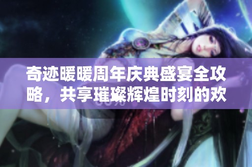 奇迹暖暖周年庆典盛宴全攻略，共享璀璨辉煌时刻的欢乐时光