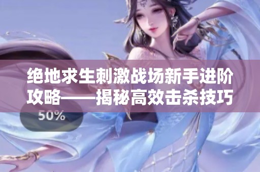绝地求生刺激战场新手进阶攻略——揭秘高效击杀技巧与战术经验秘笈