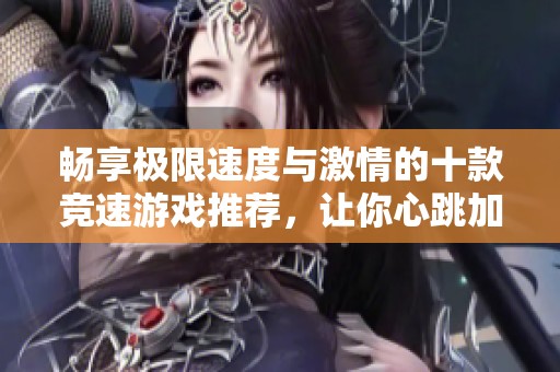 畅享极限速度与激情的十款竞速游戏推荐，让你心跳加速体验非凡刺激