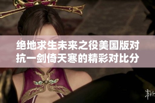 绝地求生未来之役美国版对抗一剑倚天寒的精彩对比分析