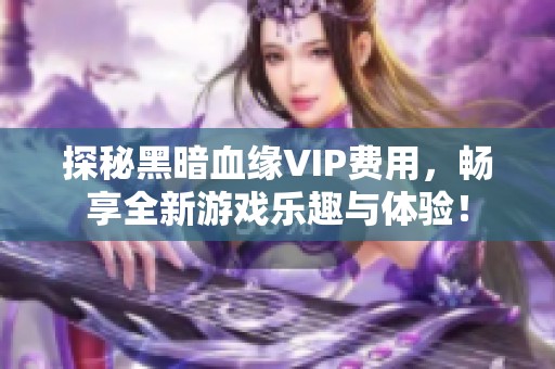 探秘黑暗血缘VIP费用，畅享全新游戏乐趣与体验！