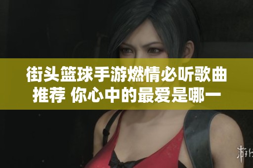 街头篮球手游燃情必听歌曲推荐 你心中的最爱是哪一首呢