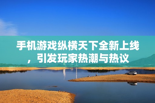 手机游戏纵横天下全新上线，引发玩家热潮与热议