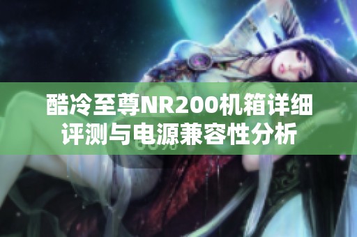 酷冷至尊NR200机箱详细评测与电源兼容性分析