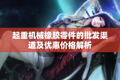 起重机械橡胶零件的批发渠道及优惠价格解析