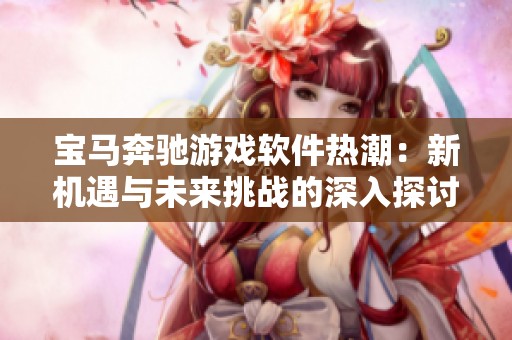 宝马奔驰游戏软件热潮：新机遇与未来挑战的深入探讨