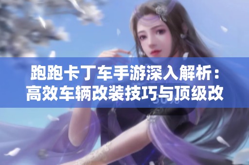 跑跑卡丁车手游深入解析：高效车辆改装技巧与顶级改装攻略分享