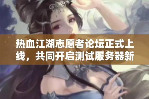 热血江湖志愿者论坛正式上线，共同开启测试服务器新篇章