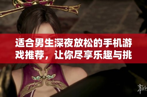 适合男生深夜放松的手机游戏推荐，让你尽享乐趣与挑战