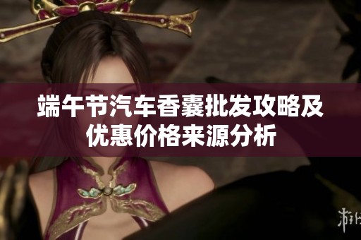 端午节汽车香囊批发攻略及优惠价格来源分析