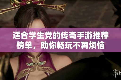 适合学生党的传奇手游推荐榜单，助你畅玩不再烦恼