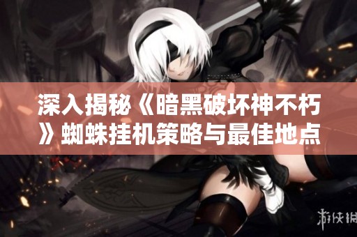 深入揭秘《暗黑破坏神不朽》蜘蛛挂机策略与最佳地点全解析