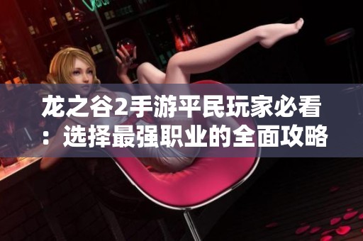 龙之谷2手游平民玩家必看：选择最强职业的全面攻略与秘笈解析