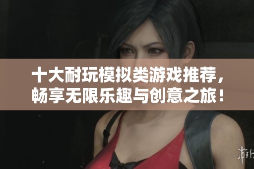 十大耐玩模拟类游戏推荐，畅享无限乐趣与创意之旅！