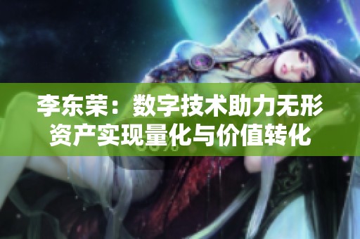 李东荣：数字技术助力无形资产实现量化与价值转化