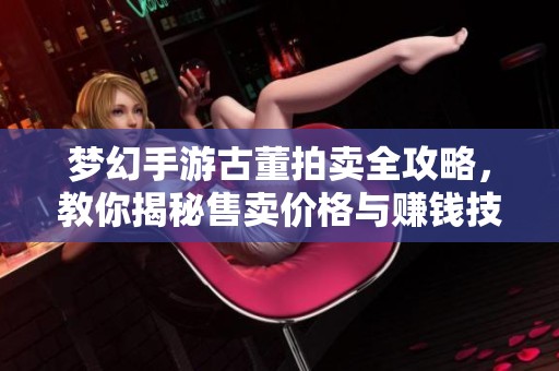 梦幻手游古董拍卖全攻略，教你揭秘售卖价格与赚钱技巧秘诀