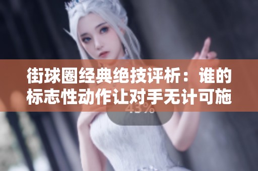 街球圈经典绝技评析：谁的标志性动作让对手无计可施？
