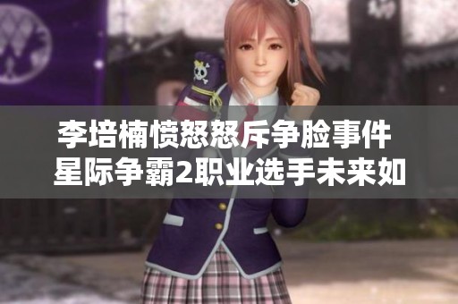 李培楠愤怒怒斥争脸事件 星际争霸2职业选手未来如何发展？