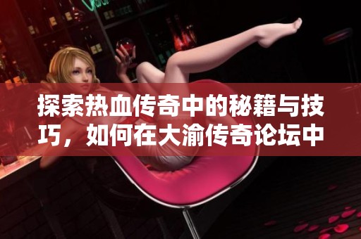 探索热血传奇中的秘籍与技巧，如何在大渝传奇论坛中获取帮助与交流