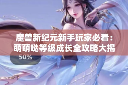 魔兽新纪元新手玩家必看：萌萌哒等级成长全攻略大揭秘