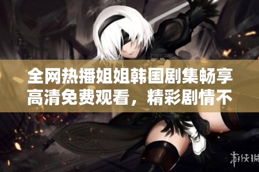 全网热播姐姐韩国剧集畅享高清免费观看，精彩剧情不容错过