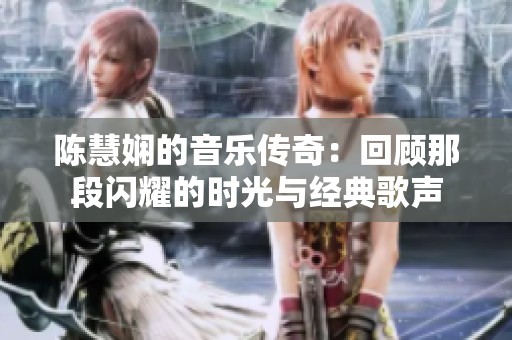 陈慧娴的音乐传奇：回顾那段闪耀的时光与经典歌声