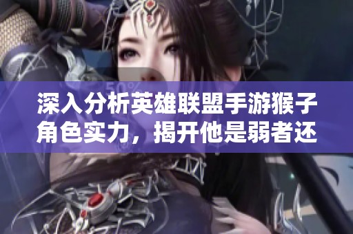 深入分析英雄联盟手游猴子角色实力，揭开他是弱者还是被高估的真相