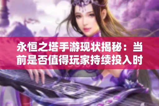 永恒之塔手游现状揭秘：当前是否值得玩家持续投入时间与精力