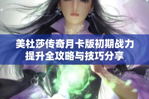 美杜莎传奇月卡版初期战力提升全攻略与技巧分享