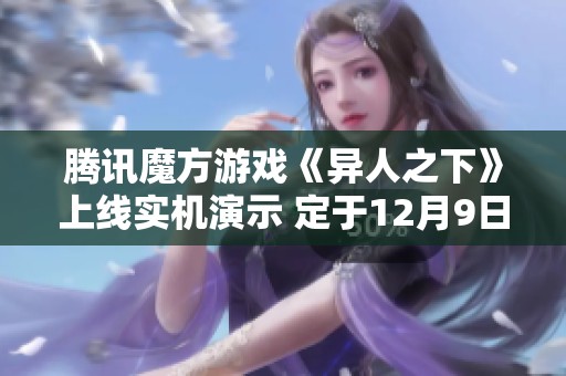 腾讯魔方游戏《异人之下》上线实机演示 定于12月9日开启测试