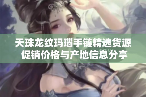天珠龙纹玛瑙手链精选货源 促销价格与产地信息分享