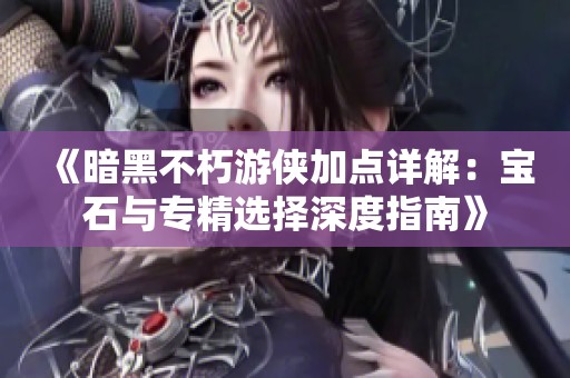 《暗黑不朽游侠加点详解：宝石与专精选择深度指南》