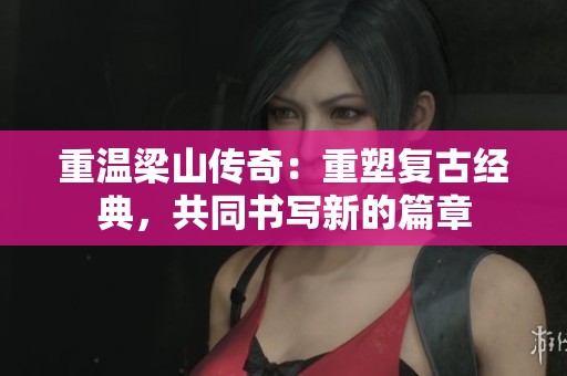 重温梁山传奇：重塑复古经典，共同书写新的篇章