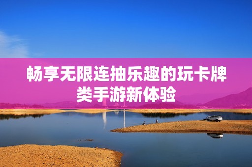 畅享无限连抽乐趣的玩卡牌类手游新体验