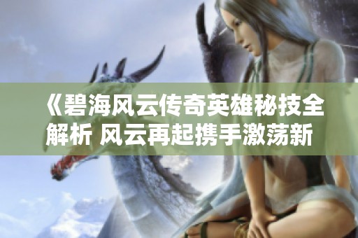 《碧海风云传奇英雄秘技全解析 风云再起携手激荡新征程》